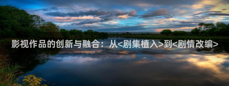 超碰观看91：影视作品的创新与融合：从<剧集植入>到<剧情改编>